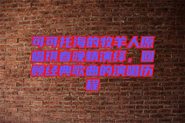 可可托海的牧羊人原唱琪春晚精演繹，回顧經典歌曲的演唱歷程