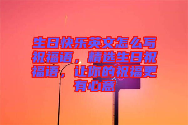 生日快樂英文怎么寫祝福語，精選生日祝福語，讓你的祝福更有心意