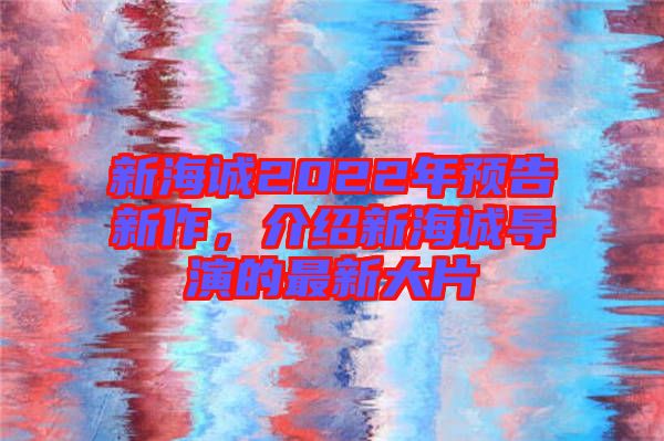 新海誠(chéng)2022年預(yù)告新作，介紹新海誠(chéng)導(dǎo)演的最新大片