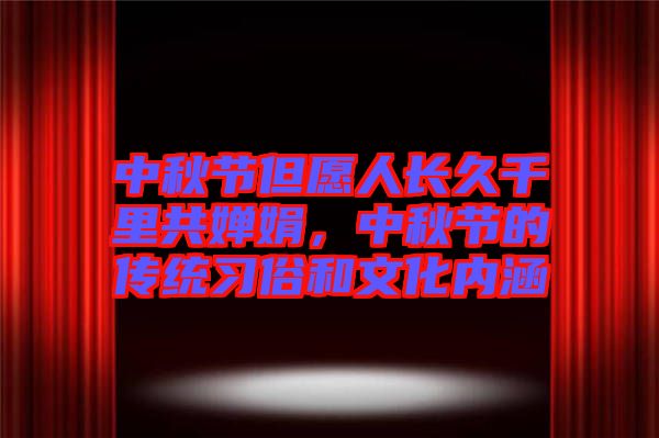 中秋節(jié)但愿人長(zhǎng)久千里共嬋娟，中秋節(jié)的傳統(tǒng)習(xí)俗和文化內(nèi)涵