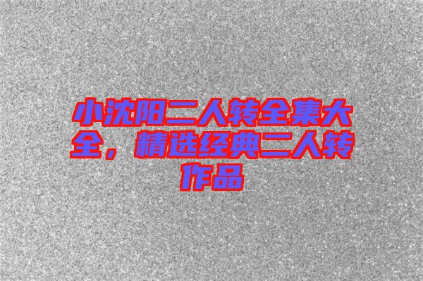 小沈陽二人轉(zhuǎn)全集大全，精選經(jīng)典二人轉(zhuǎn)作品