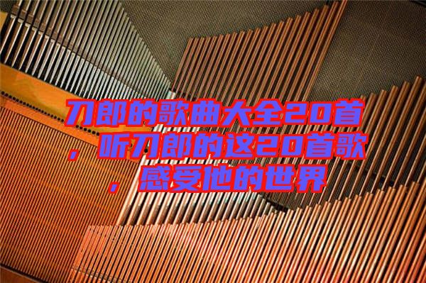 刀郎的歌曲大全20首，聽刀郎的這20首歌，感受他的世界