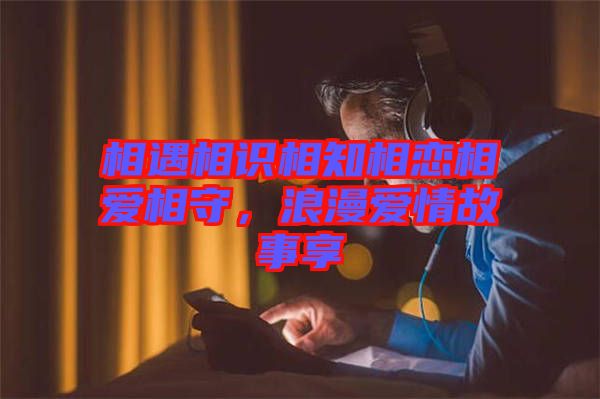相遇相識相知相戀相愛相守，浪漫愛情故事享