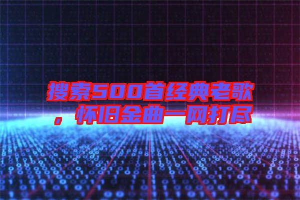 搜索500首經(jīng)典老歌，懷舊金曲一網(wǎng)打盡