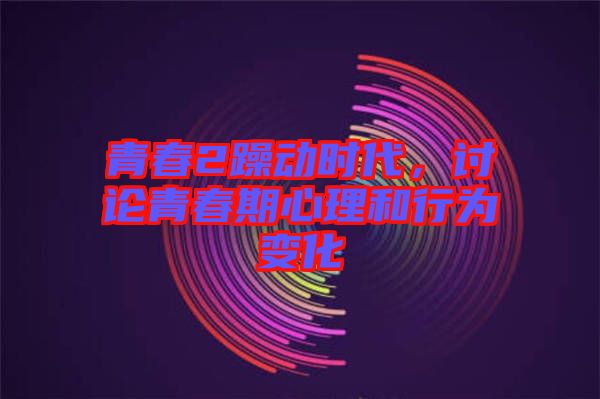 青春2躁動時代，討論青春期心理和行為變化