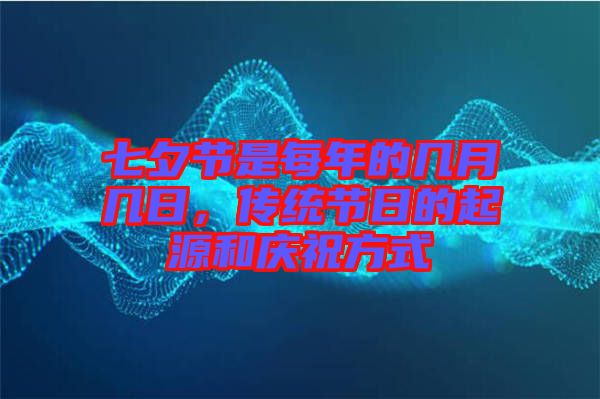 七夕節(jié)是每年的幾月幾日，傳統(tǒng)節(jié)日的起源和慶祝方式