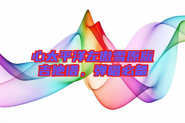 心太平洋左傲雪原版吉他譜，彈唱必備
