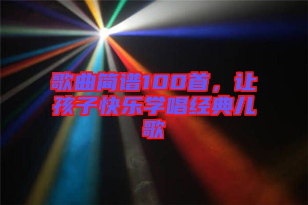 歌曲簡譜100首，讓孩子快樂學(xué)唱經(jīng)典兒歌