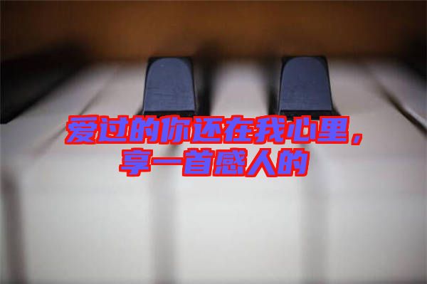 愛(ài)過(guò)的你還在我心里，享一首感人的