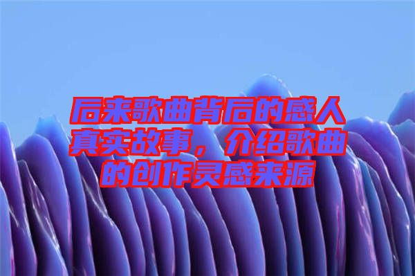 后來歌曲背后的感人真實故事，介紹歌曲的創(chuàng)作靈感來源