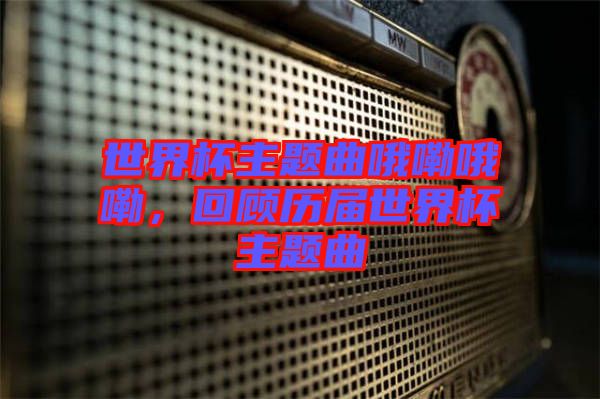 世界杯主題曲哦嘞哦嘞，回顧歷屆世界杯主題曲
