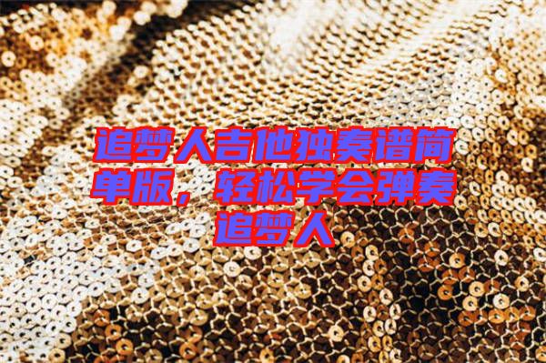 追夢人吉他獨奏譜簡單版，輕松學會彈奏追夢人