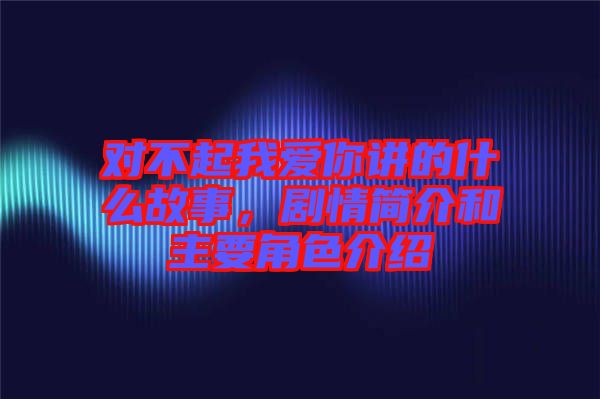 對不起我愛你講的什么故事，劇情簡介和主要角色介紹