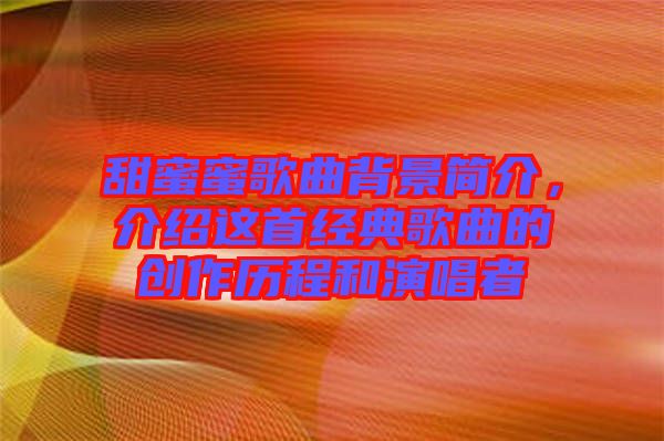 甜蜜蜜歌曲背景簡介，介紹這首經(jīng)典歌曲的創(chuàng)作歷程和演唱者