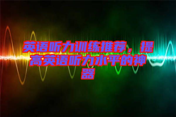 英語聽力訓(xùn)練推薦，提高英語聽力水平的神器