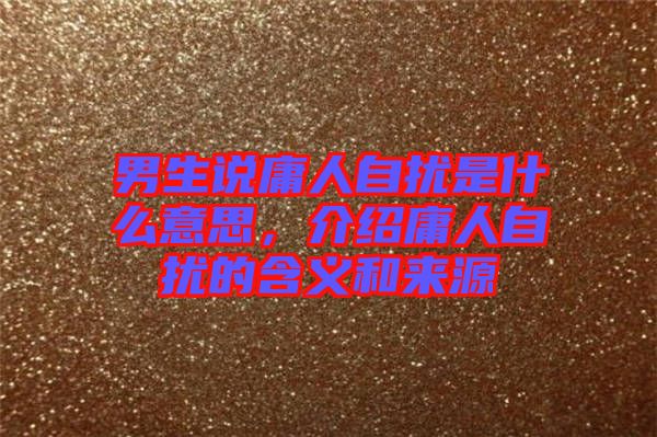 男生說(shuō)庸人自擾是什么意思，介紹庸人自擾的含義和來(lái)源