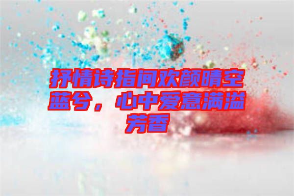 抒情詩指間歡顏晴空藍(lán)兮，心中愛意滿溢芳香