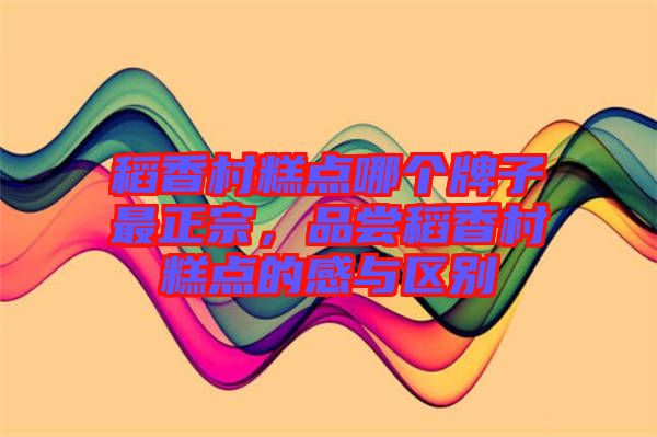 稻香村糕點(diǎn)哪個(gè)牌子最正宗，品嘗稻香村糕點(diǎn)的感與區(qū)別