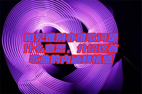 相見難別亦難歌詞是什么意思，介紹這首歌曲的內(nèi)涵和情感