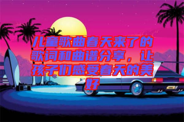 兒童歌曲春天來(lái)了的歌詞和曲譜分享，讓孩子們感受春天的美好