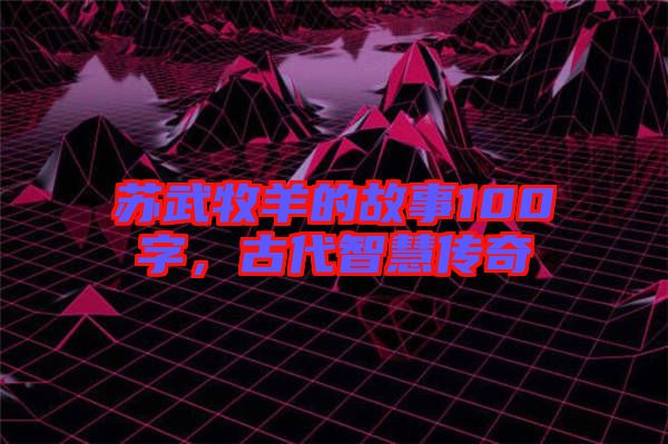 蘇武牧羊的故事100字，古代智慧傳奇