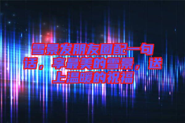 雪景發(fā)朋友圈配一句話，享最美的雪景，送上溫暖的祝福