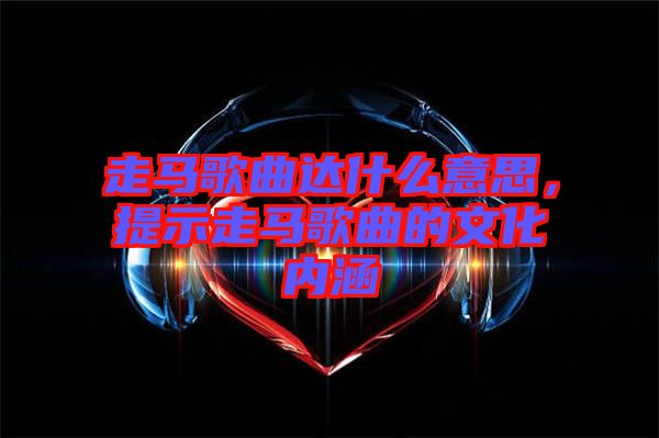 走馬歌曲達(dá)什么意思，提示走馬歌曲的文化內(nèi)涵