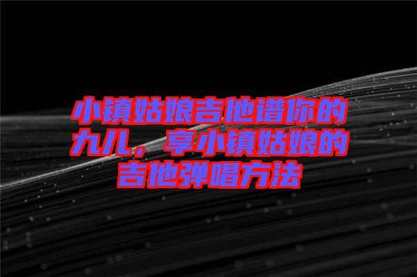 小鎮(zhèn)姑娘吉他譜你的九兒，享小鎮(zhèn)姑娘的吉他彈唱方法
