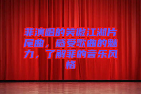 菲演唱的笑傲江湖片尾曲，感受歌曲的魅力，了解菲的音樂(lè)風(fēng)格