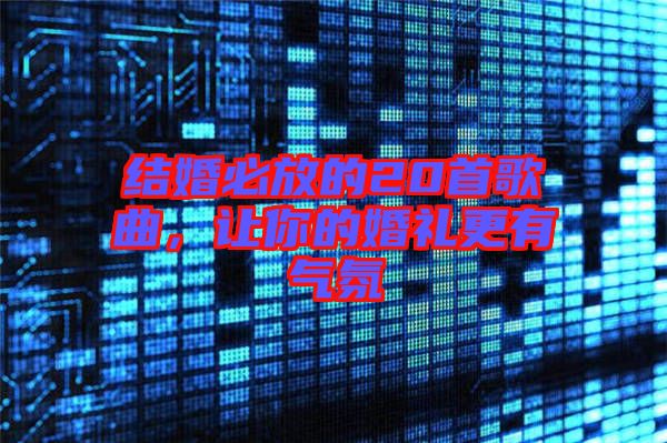 結(jié)婚必放的20首歌曲，讓你的婚禮更有氣氛