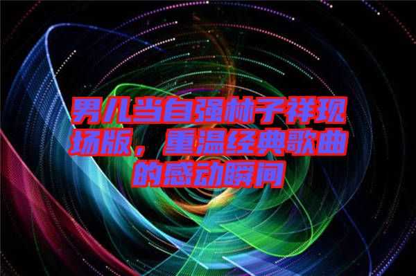 男兒當(dāng)自強林子祥現(xiàn)場版，重溫經(jīng)典歌曲的感動瞬間