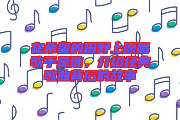 在希望的田野上原唱歌手是誰，介紹經(jīng)典歌曲背后的故事