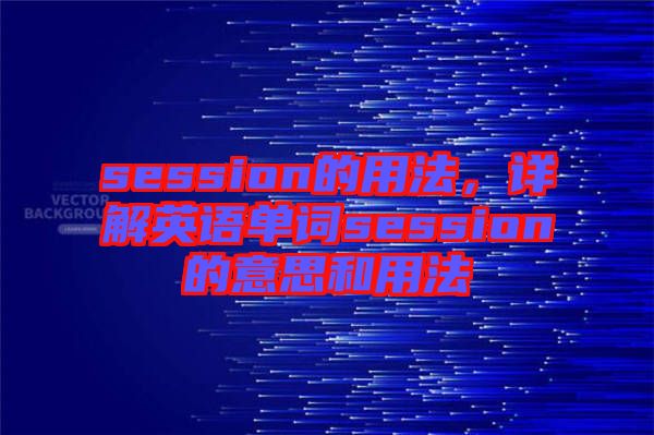 session的用法，詳解英語(yǔ)單詞session的意思和用法