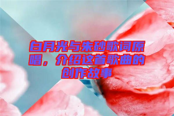 白月光與朱砂歌詞原唱，介紹這首歌曲的創(chuàng)作故事