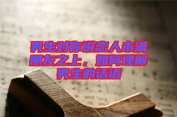男生對你說戀人未滿朋友之上，如何理解男生的話語