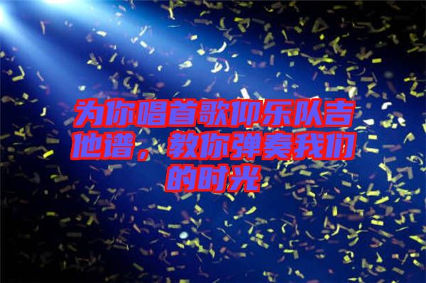 為你唱首歌仰樂隊吉他譜，教你彈奏我們的時光