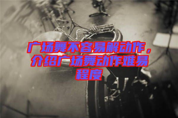 廣場(chǎng)舞不容易解動(dòng)作，介紹廣場(chǎng)舞動(dòng)作難易程度
