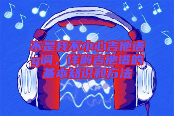 不是我不小心吉他譜g調(diào)，詳解吉他譜的基本知識(shí)和方法