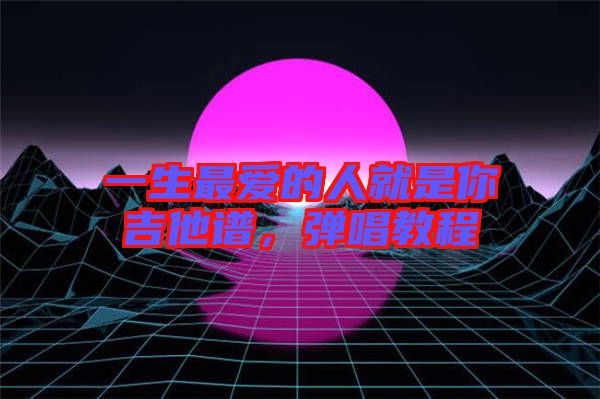 一生最愛的人就是你吉他譜，彈唱教程
