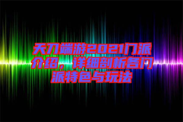 天刀端游2021門派介紹，詳細(xì)剖析各門派特色與玩法
