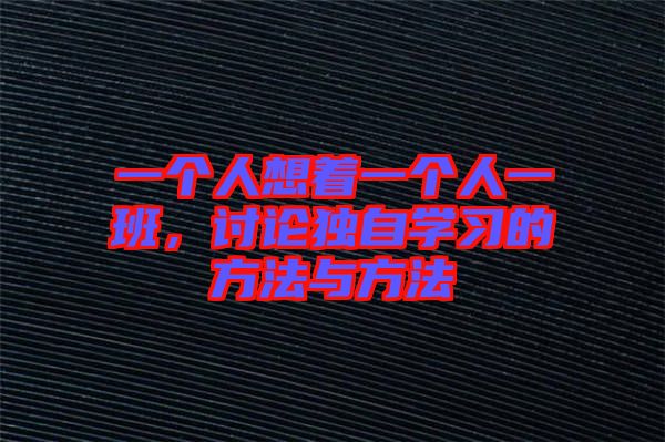 一個(gè)人想著一個(gè)人一班，討論獨(dú)自學(xué)習(xí)的方法與方法