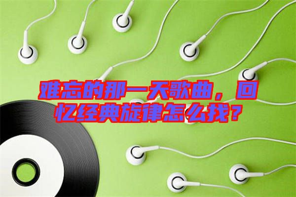 難忘的那一天歌曲，回憶經典旋律怎么找？