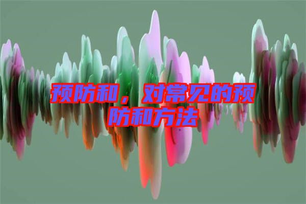 預(yù)防和，對(duì)常見(jiàn)的預(yù)防和方法