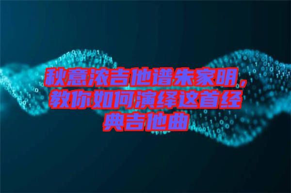 秋意濃吉他譜朱家明，教你如何演繹這首經典吉他曲