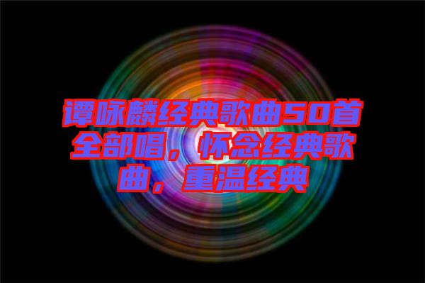 譚詠麟經(jīng)典歌曲50首全部唱，懷念經(jīng)典歌曲，重溫經(jīng)典