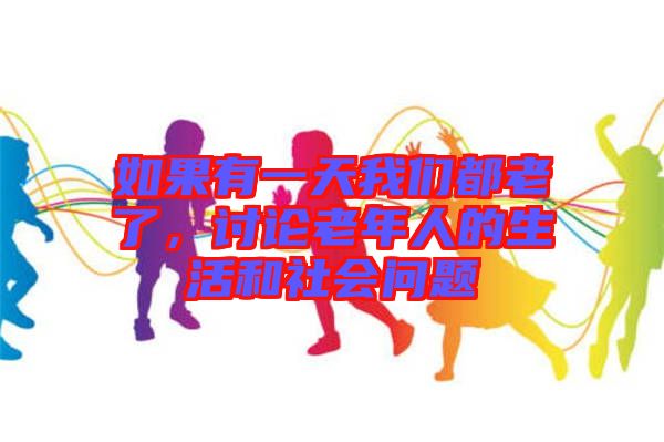 如果有一天我們都老了，討論老年人的生活和社會(huì)問題