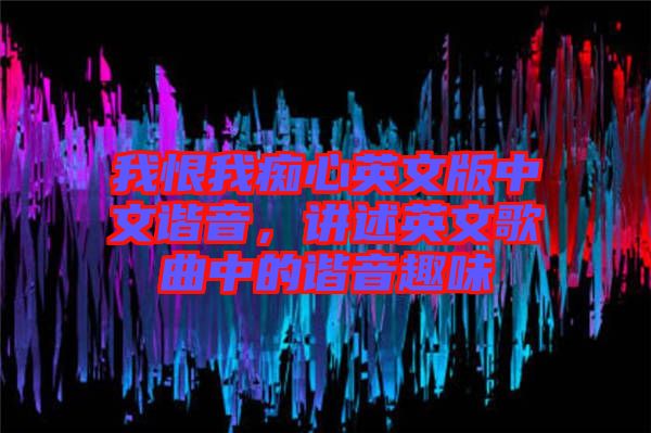 我恨我癡心英文版中文諧音，講述英文歌曲中的諧音趣味