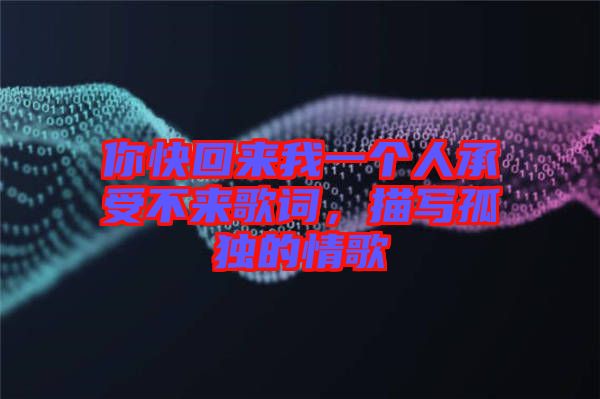 你快回來(lái)我一個(gè)人承受不來(lái)歌詞，描寫(xiě)孤獨(dú)的情歌
