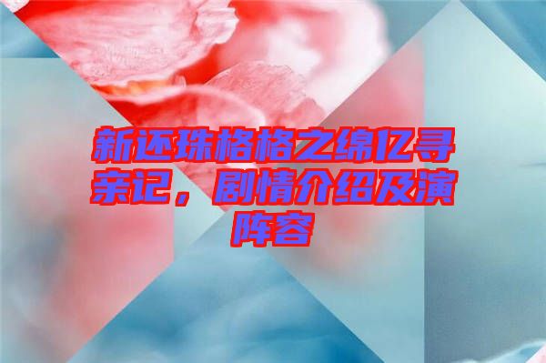 新還珠格格之綿億尋親記，劇情介紹及演陣容