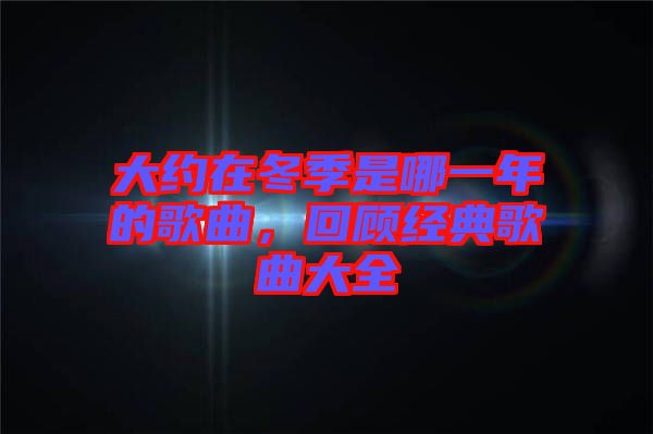 大約在冬季是哪一年的歌曲，回顧經(jīng)典歌曲大全